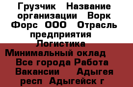 Грузчик › Название организации ­ Ворк Форс, ООО › Отрасль предприятия ­ Логистика › Минимальный оклад ­ 1 - Все города Работа » Вакансии   . Адыгея респ.,Адыгейск г.